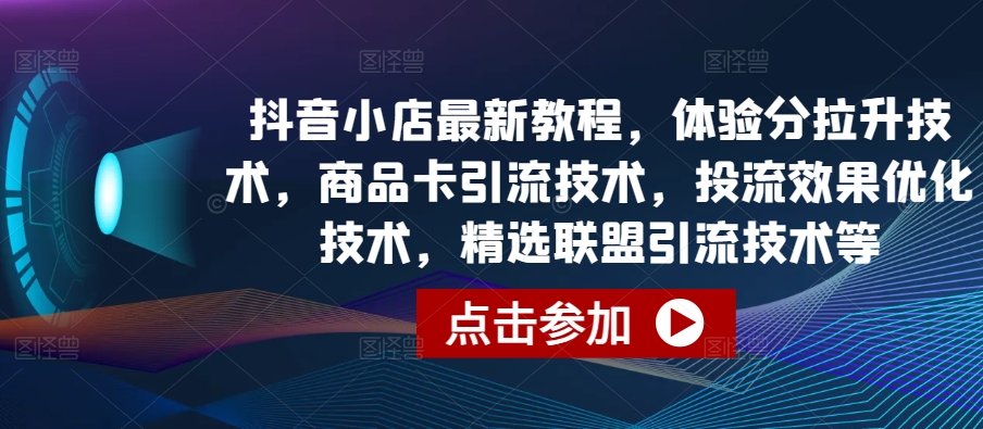 抖音小店最新教程，体验分拉升技术，商品卡引流技术，投流效果优化技术，精选联盟引流技术等-轻创淘金网