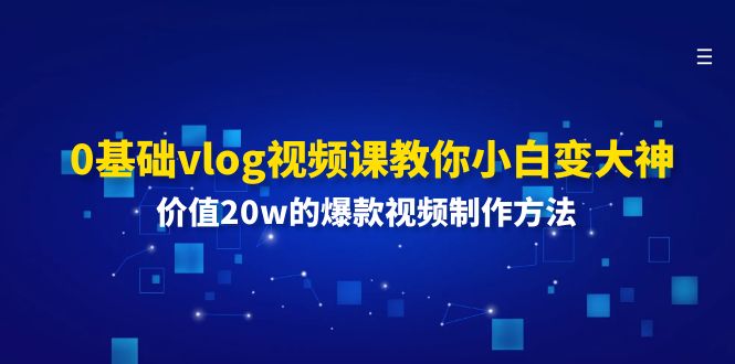 （11517期）0基础vlog视频课教你小白变大神：价值20w的爆款视频制作方法-轻创淘金网