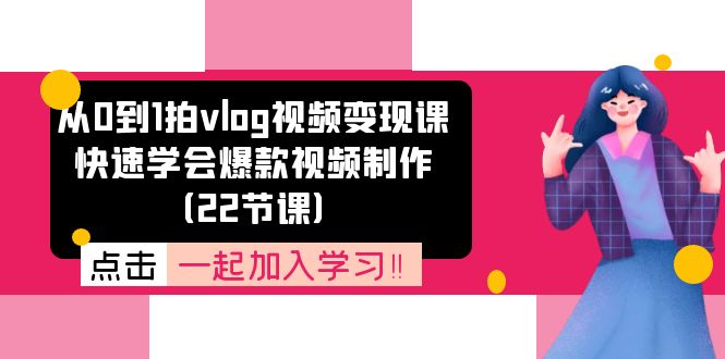 （11519期）从0到1拍vlog视频变现课：快速学会爆款视频制作（22节课）-轻创淘金网