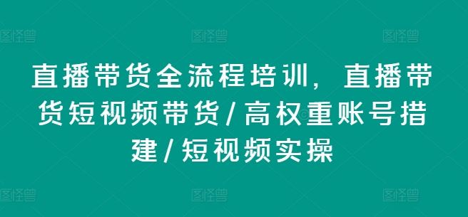 直播带货全流程培训，直播带货短视频带货/高权重账号措建/短视频实操-轻创淘金网