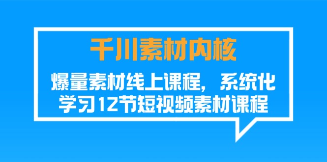 （11554期）千川素材-内核，爆量素材线上课程，系统化学习12节短视频素材课程-轻创淘金网