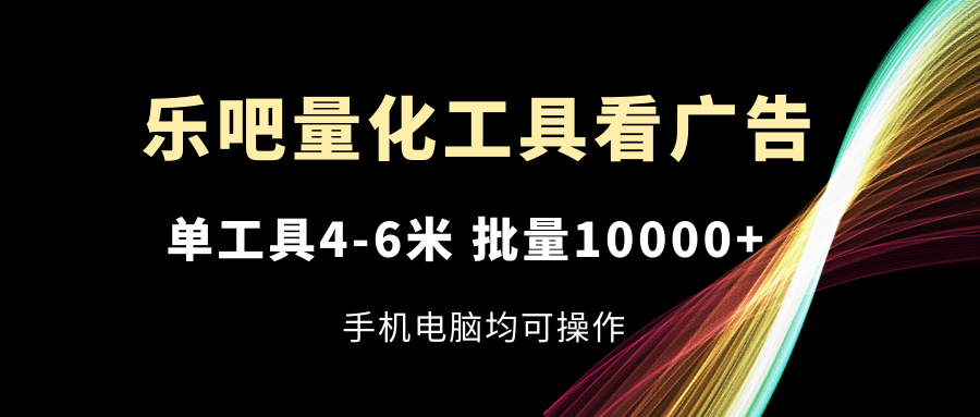 （11555期）乐吧量化工具看广告，单工具4-6米，批量10000+，手机电脑均可操作-轻创淘金网