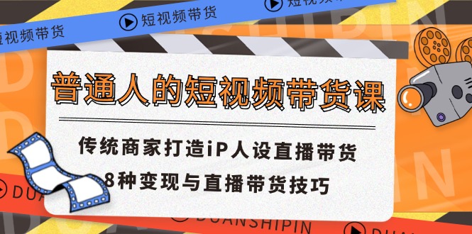 普通人的短视频带货课 传统商家打造iP人设直播带货 8种变现与直播带货技巧-轻创淘金网