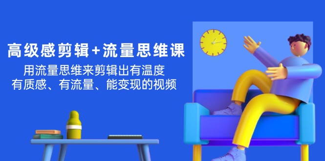 （11589期）高级感 剪辑+流量思维：用流量思维剪辑出有温度/有质感/有流量/能变现视频-轻创淘金网