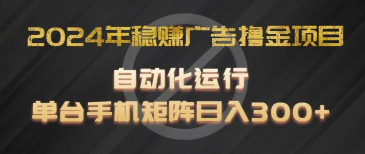 2024年稳赚广告撸金项目，全程自动化运行，单台手机就可以矩阵操作，日入300+【揭秘】-轻创淘金网