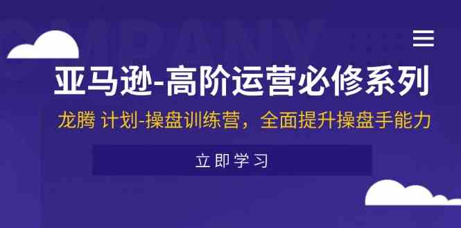 亚马逊高阶运营必修系列，龙腾计划-操盘训练营，全面提升操盘手能力-轻创淘金网