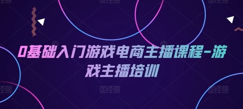 0基础入门游戏电商主播课程-游戏主播培训-轻创淘金网