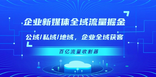 企业新媒体全域流量掘金：公域/私域/地域 企业全域获客 百亿流量收割器-轻创淘金网