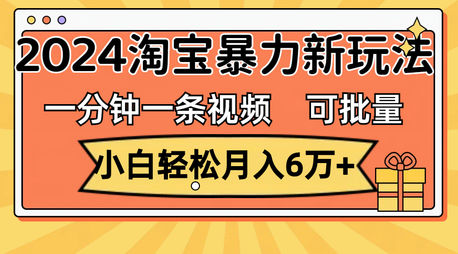 （11699期）一分钟一条视频，小白轻松月入6万+，2024淘宝暴力新玩法，可批量放大收益-轻创淘金网