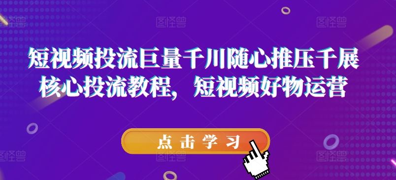 短视频投流巨量千川随心推压千展核心投流教程，短视频好物运营-轻创淘金网