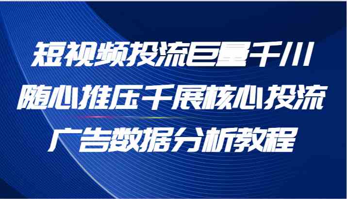 短视频投流巨量千川随心推压千展核心投流广告数据分析教程（65节）-轻创淘金网