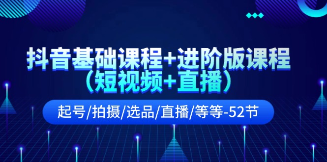 抖音基础课程+进阶版课程（短视频+直播）起号/拍摄/选品/直播/等等（52节）-轻创淘金网