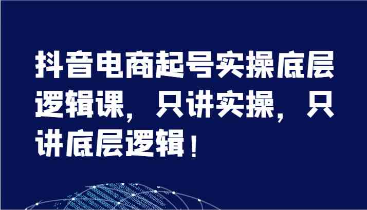 抖音电商起号实操底层逻辑课，只讲实操，只讲底层逻辑！（7节）-轻创淘金网