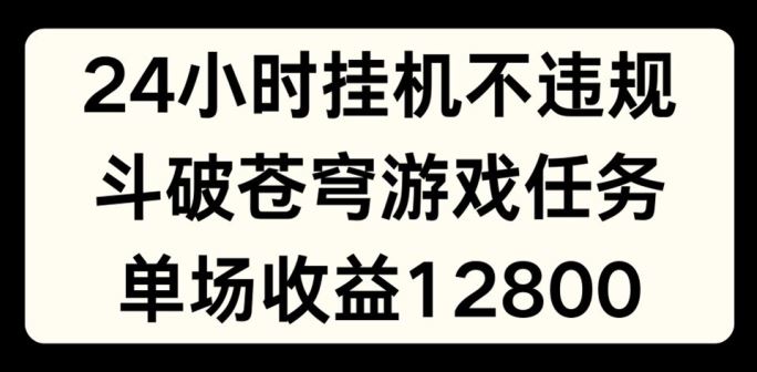 24小时无人挂JI不违规，斗破苍穹游戏任务，单场直播最高收益1280【揭秘】-轻创淘金网