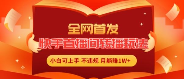 全网首发，快手直播间转播玩法简单躺赚，真正的全无人直播，小白轻松上手月入1W+【揭秘】-轻创淘金网