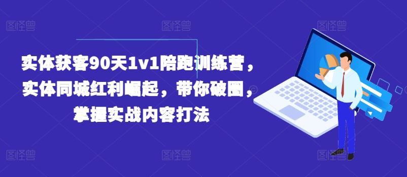 实体获客90天1v1陪跑训练营，实体同城红利崛起，带你破圈，掌握实战内容打法-轻创淘金网