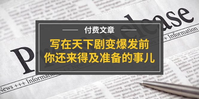 公众号付费文章《写在天下剧变爆发前，你还来得及准备的事儿》-轻创淘金网