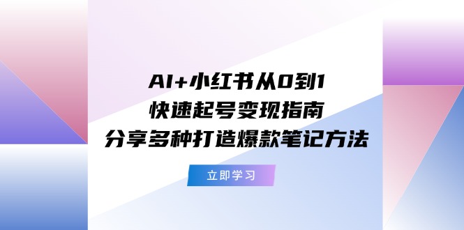 AI+小红书从0到1快速起号变现指南：分享多种打造爆款笔记方法-轻创淘金网