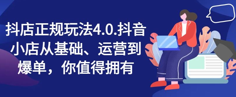 抖店正规玩法4.0，抖音小店从基础、运营到爆单，你值得拥有-轻创淘金网