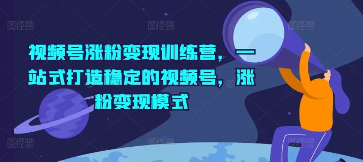 视频号涨粉变现训练营，一站式打造稳定的视频号，涨粉变现模式-轻创淘金网