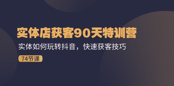 实体店获客90天特训营：实体如何玩转抖音，快速获客技巧（74节）-轻创淘金网