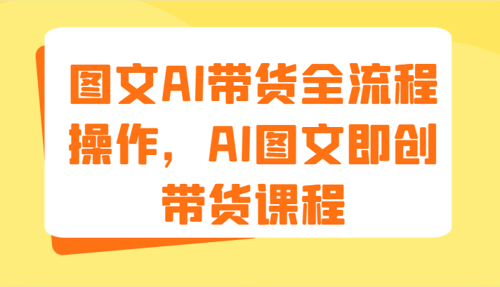 图文AI带货全流程操作，AI图文即创带货课程（9节）-轻创淘金网