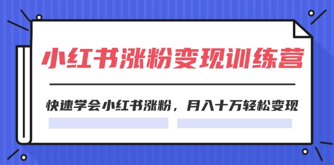 2024小红书19天涨粉变现特训营，快速学会小红书涨粉，月入十万轻松变现（42节）-轻创淘金网