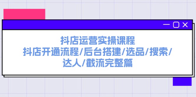 （11783期）抖店运营实操课程：抖店开通流程/后台搭建/选品/搜索/达人/截流完整篇-轻创淘金网