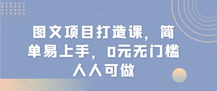 图文项目打造课，简单易上手，0元无门槛人人可做-轻创淘金网