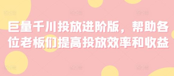 巨量千川投放进阶版，帮助各位老板们提高投放效率和收益-轻创淘金网