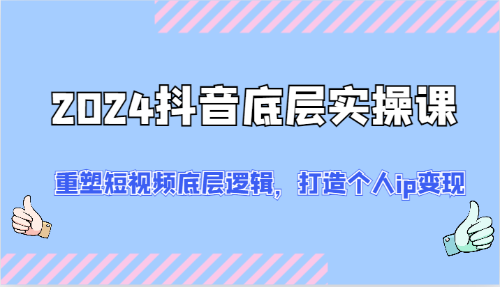 2024抖音底层实操课：重塑短视频底层逻辑，打造个人ip变现（52节）-轻创淘金网