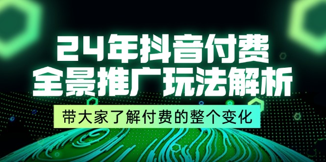 （11801期）24年抖音付费 全景推广玩法解析，带大家了解付费的整个变化 (9节课)-轻创淘金网