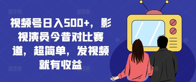 视频号日入500+，影视演员今昔对比赛道，超简单，发视频就有收益【揭秘】-轻创淘金网