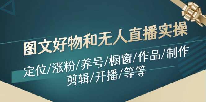 （11840期）图文好物和无人直播实操：定位/涨粉/养号/橱窗/作品/制作/剪辑/开播/等等-轻创淘金网