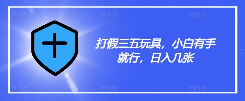 打假三五玩具，小白有手就行，日入几张【仅揭秘】-轻创淘金网