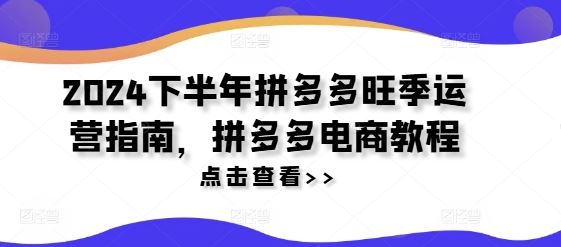 2024下半年拼多多旺季运营指南，拼多多电商教程-轻创淘金网