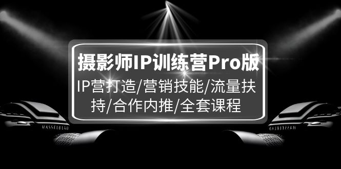 （11899期）摄影师IP训练营Pro版，IP营打造/营销技能/流量扶持/合作内推/全套课程-轻创淘金网