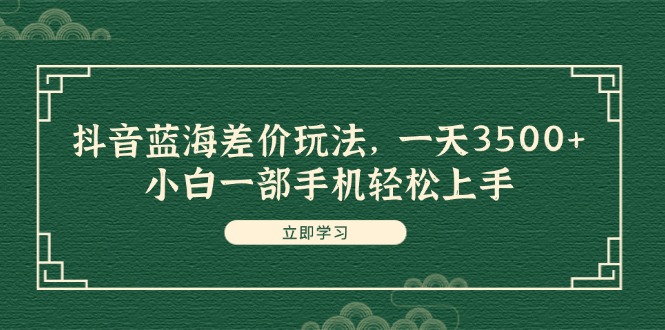 （11903期）抖音蓝海差价玩法，一天3500+，小白一部手机轻松上手-轻创淘金网