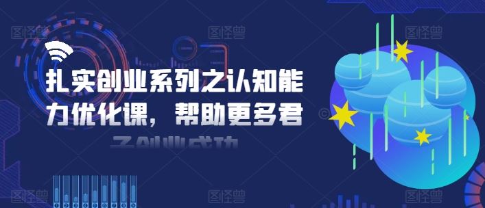 扎实创业系列之认知能力优化课，帮助更多君子创业成功-轻创淘金网