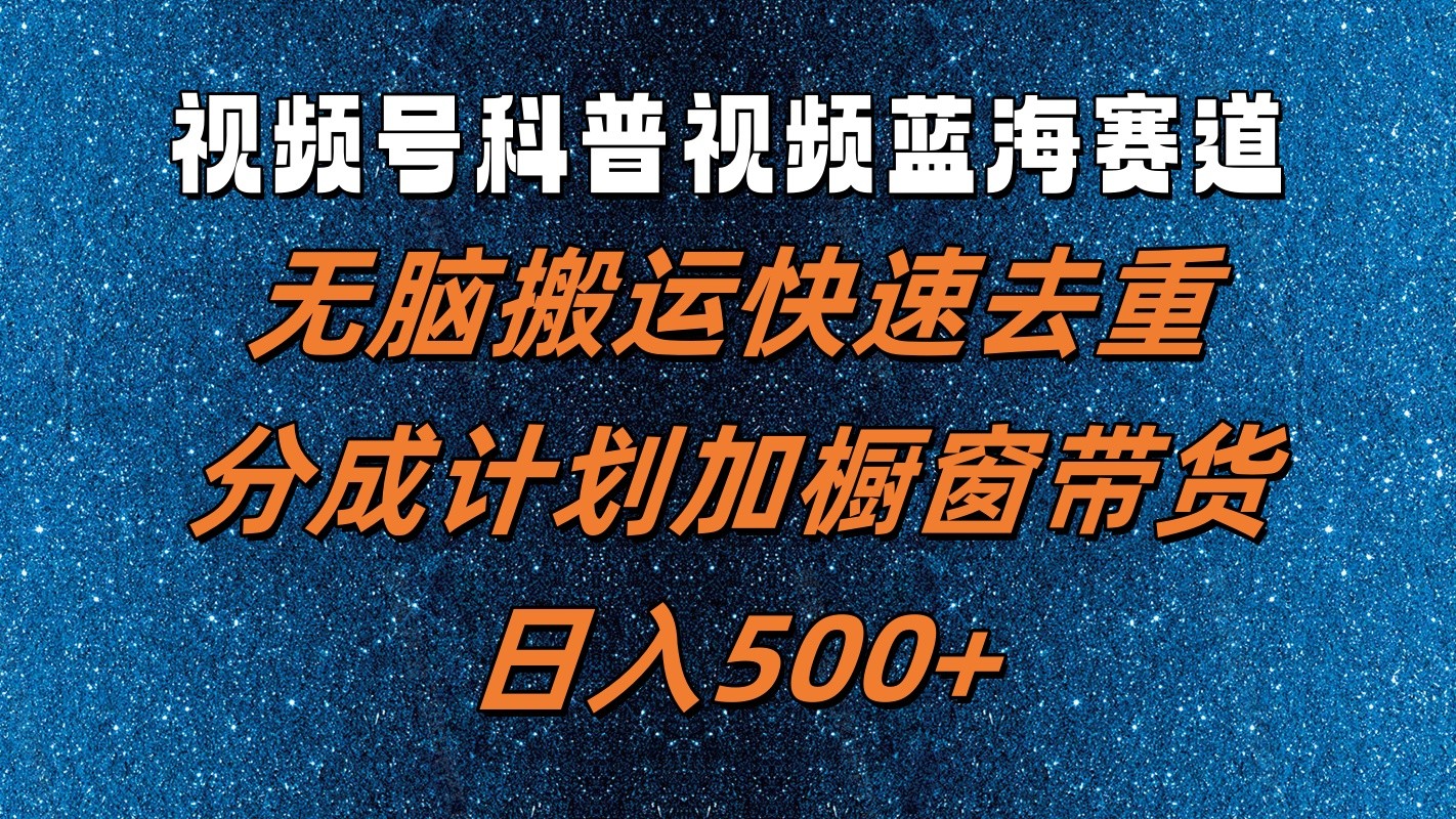 视频号科普视频蓝海赛道，无脑搬运快速去重，分成计划加橱窗带货，日入500+-轻创淘金网