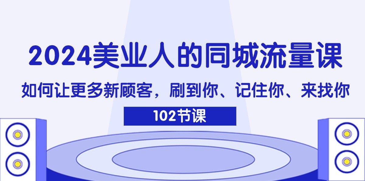 2024美业人的同城流量课：如何让更多新顾客，刷到你、记住你、来找你-轻创淘金网