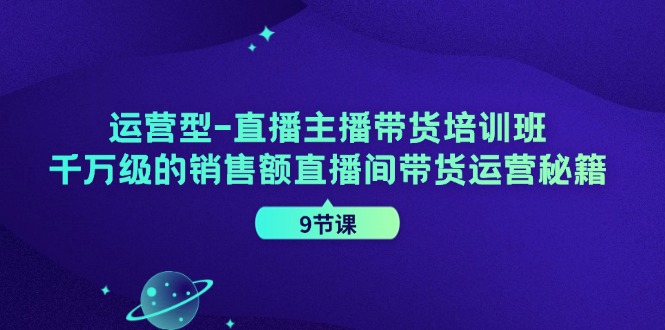 （11974期）运营型-直播主播带货培训班，千万级的销售额直播间带货运营秘籍（9节课）-轻创淘金网