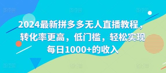 2024最新拼多多无人直播教程，转化率更高，低门槛，轻松实现每日1000+的收入-轻创淘金网