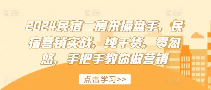 2024民宿二房东操盘手，民宿营销实战，纯干货，零忽悠，手把手教你做营销-轻创淘金网