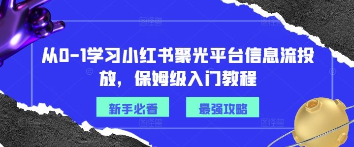 从0-1学习小红书聚光平台信息流投放，保姆级入门教程-轻创淘金网