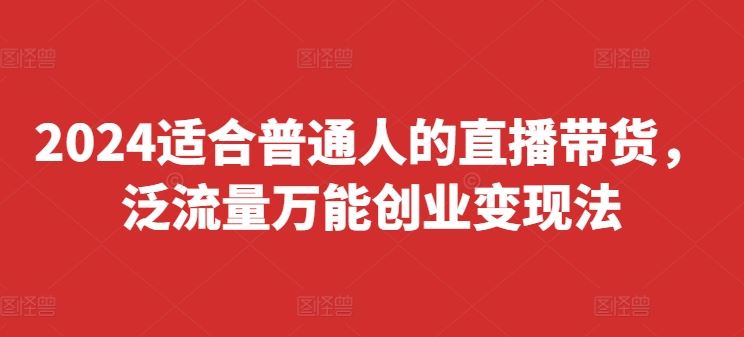 2024适合普通人的直播带货，泛流量万能创业变现法，上手快、落地快、起号快、变现快(更新8月)-轻创淘金网