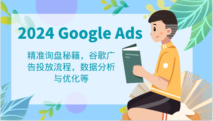 2024 Google Ads 教程：精准询盘秘籍，谷歌广告投放流程，数据分析与优化等-轻创淘金网