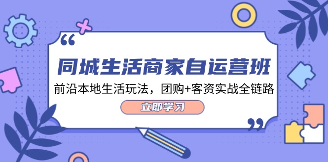 （12108期）同城生活商家自运营班，前沿本地生活玩法，团购+客资实战全链路-34节课-轻创淘金网