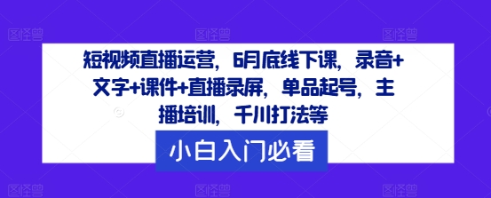 短视频直播运营，6月底线下课，录音+文字+课件+直播录屏，单品起号，主播培训，千川打法等-轻创淘金网