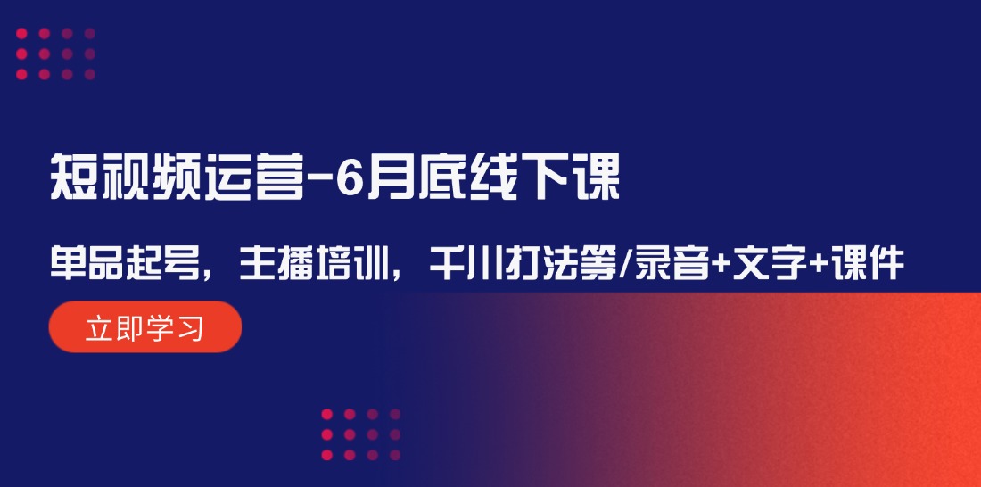 短视频运营6月底线下课：单品起号，主播培训，千川打法等/录音+文字+课件-轻创淘金网